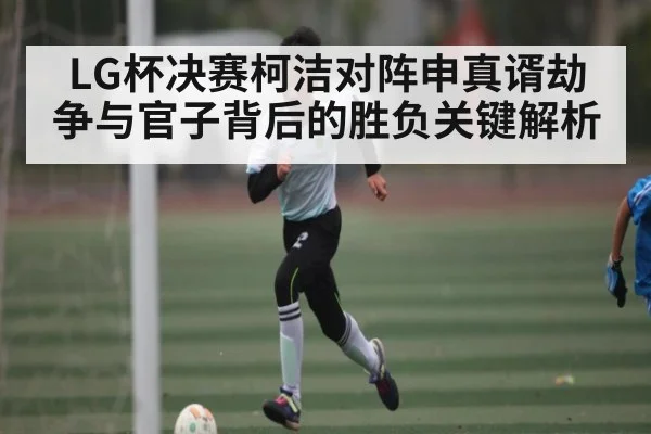 LG杯决赛柯洁对阵申真谞劫争与官子背后的胜负关键解析