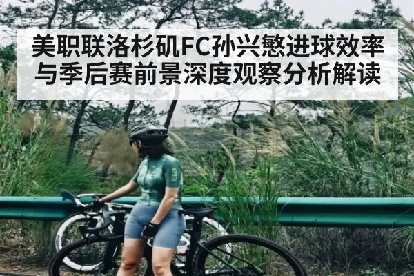 美职联洛杉矶FC孙兴慜进球效率与季后赛前景深度观察分析解读
