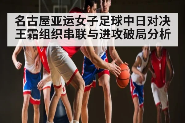 名古屋亚运女子足球中日对决 王霜组织串联与进攻破局分析