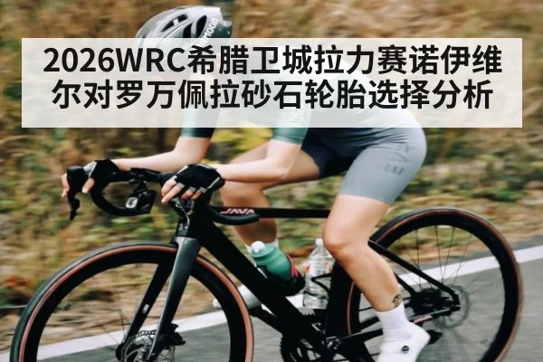 2026WRC希腊卫城拉力赛诺伊维尔对罗万佩拉砂石轮胎选择分析