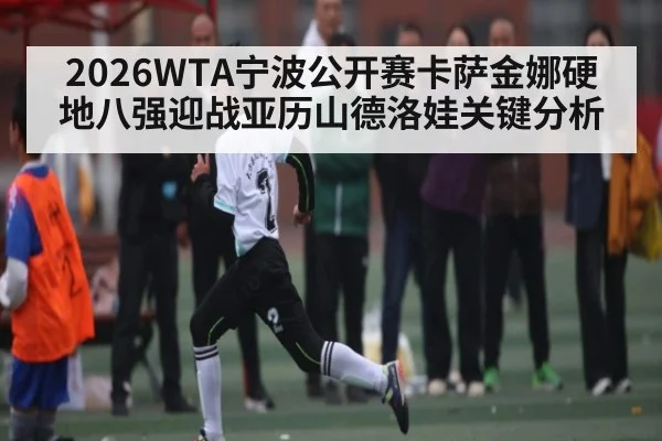 2026WTA宁波公开赛卡萨金娜硬地八强迎战亚历山德洛娃关键分析