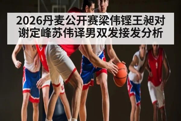 2026丹麦公开赛梁伟铿王昶对谢定峰苏伟译男双发接发分析