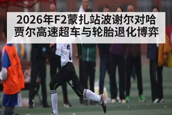 2026年F2蒙扎站波谢尔对哈贾尔高速超车与轮胎退化博弈